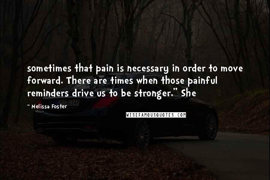 Melissa Foster Quotes: sometimes that pain is necessary in order to move forward. There are times when those painful reminders drive us to be stronger." She