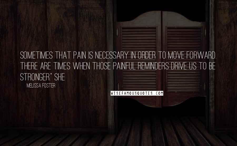 Melissa Foster Quotes: sometimes that pain is necessary in order to move forward. There are times when those painful reminders drive us to be stronger." She
