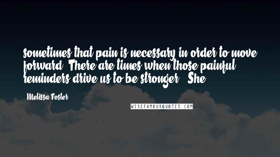 Melissa Foster Quotes: sometimes that pain is necessary in order to move forward. There are times when those painful reminders drive us to be stronger." She
