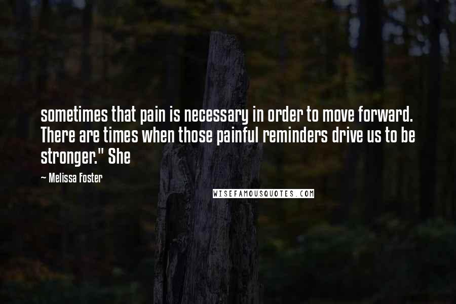 Melissa Foster Quotes: sometimes that pain is necessary in order to move forward. There are times when those painful reminders drive us to be stronger." She