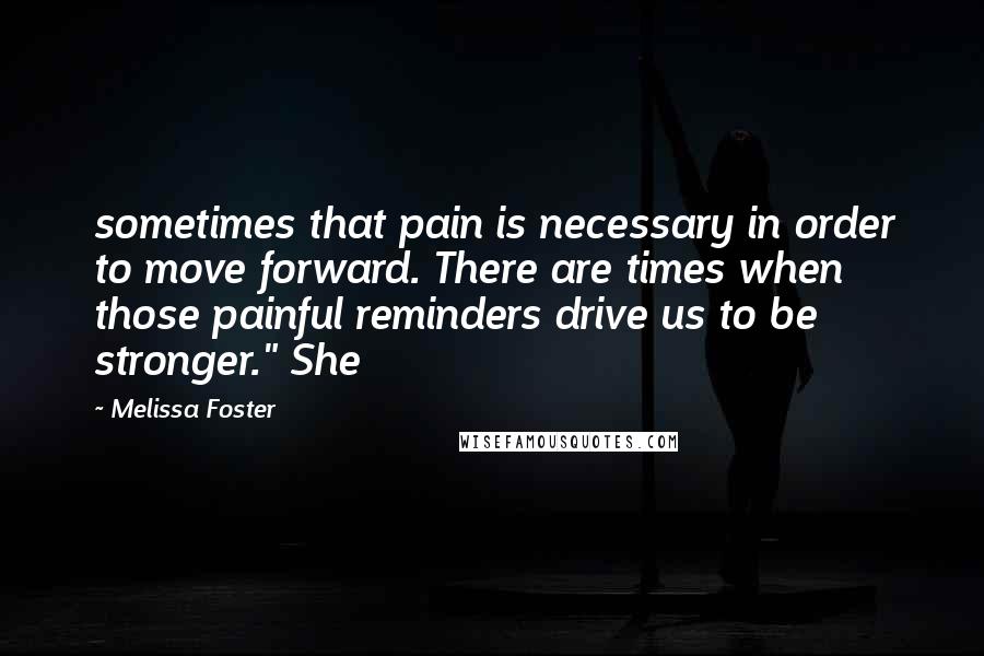 Melissa Foster Quotes: sometimes that pain is necessary in order to move forward. There are times when those painful reminders drive us to be stronger." She