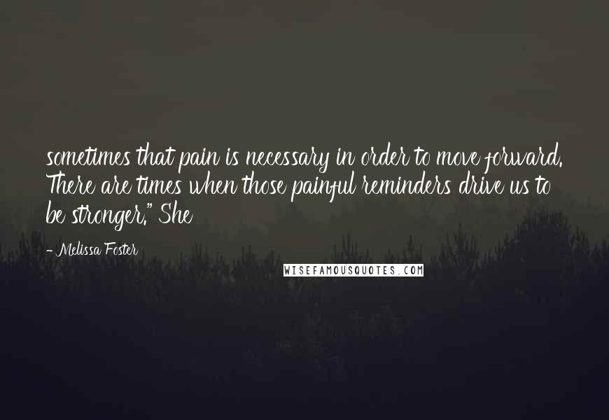 Melissa Foster Quotes: sometimes that pain is necessary in order to move forward. There are times when those painful reminders drive us to be stronger." She