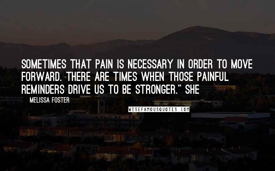 Melissa Foster Quotes: sometimes that pain is necessary in order to move forward. There are times when those painful reminders drive us to be stronger." She