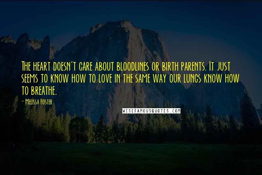 Melissa Foster Quotes: The heart doesn't care about bloodlines or birth parents. It just seems to know how to love in the same way our lungs know how to breathe.