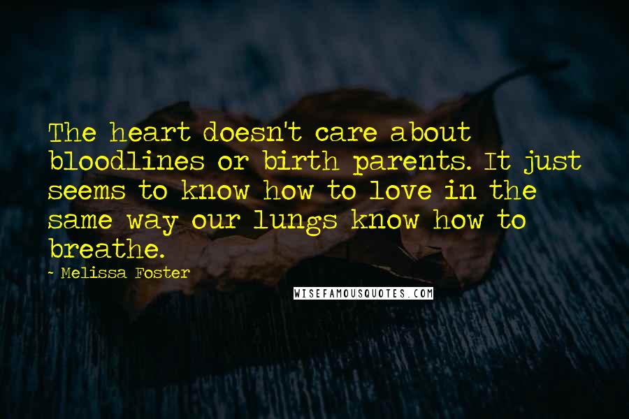 Melissa Foster Quotes: The heart doesn't care about bloodlines or birth parents. It just seems to know how to love in the same way our lungs know how to breathe.