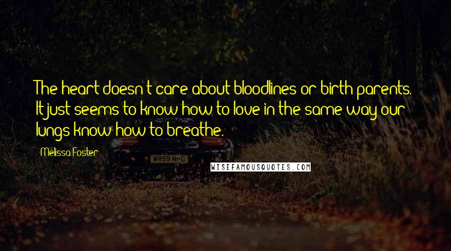 Melissa Foster Quotes: The heart doesn't care about bloodlines or birth parents. It just seems to know how to love in the same way our lungs know how to breathe.