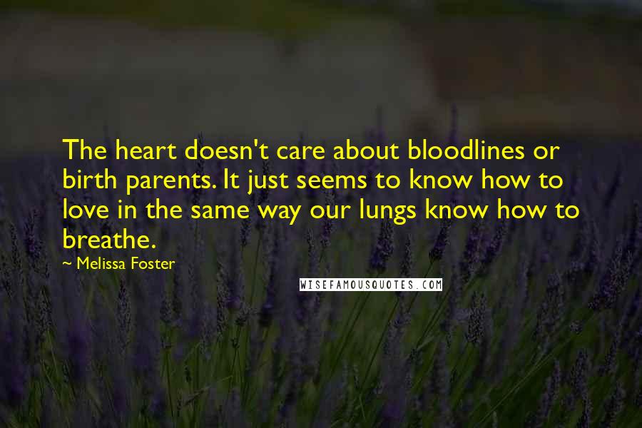 Melissa Foster Quotes: The heart doesn't care about bloodlines or birth parents. It just seems to know how to love in the same way our lungs know how to breathe.