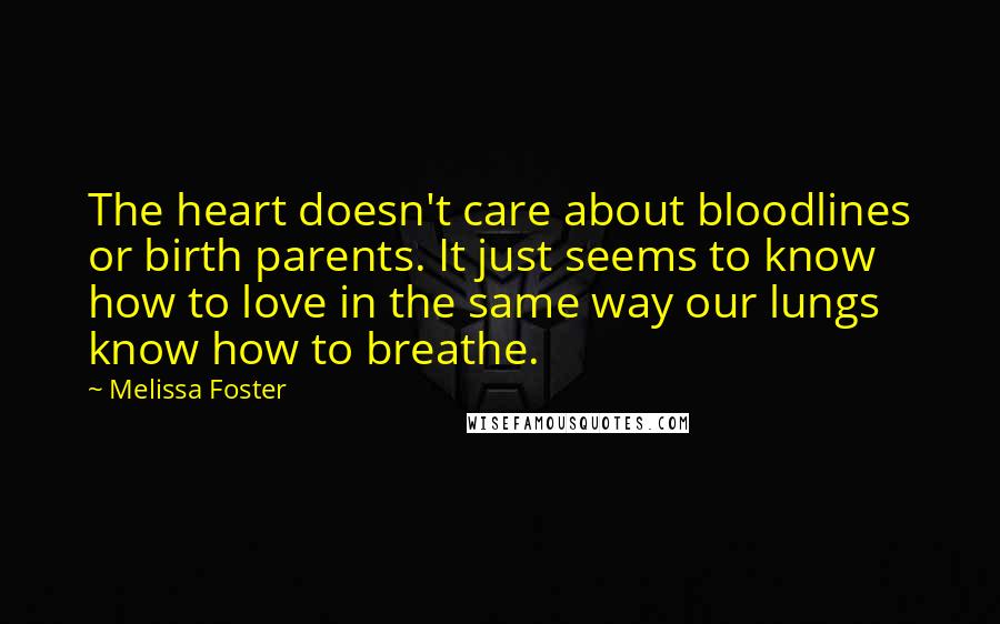 Melissa Foster Quotes: The heart doesn't care about bloodlines or birth parents. It just seems to know how to love in the same way our lungs know how to breathe.