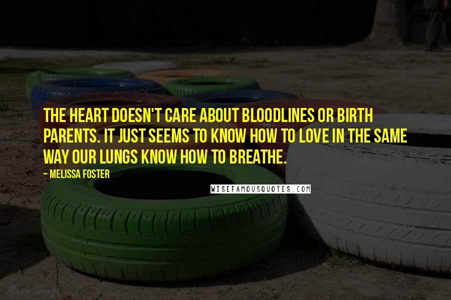 Melissa Foster Quotes: The heart doesn't care about bloodlines or birth parents. It just seems to know how to love in the same way our lungs know how to breathe.