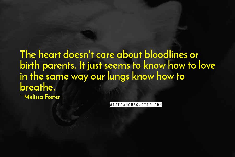 Melissa Foster Quotes: The heart doesn't care about bloodlines or birth parents. It just seems to know how to love in the same way our lungs know how to breathe.