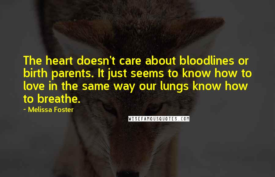 Melissa Foster Quotes: The heart doesn't care about bloodlines or birth parents. It just seems to know how to love in the same way our lungs know how to breathe.