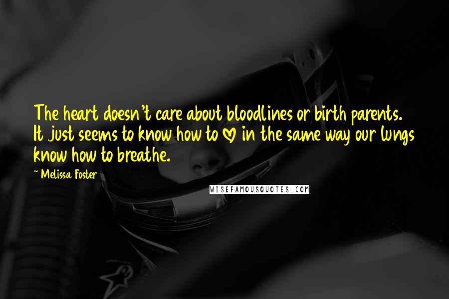 Melissa Foster Quotes: The heart doesn't care about bloodlines or birth parents. It just seems to know how to love in the same way our lungs know how to breathe.