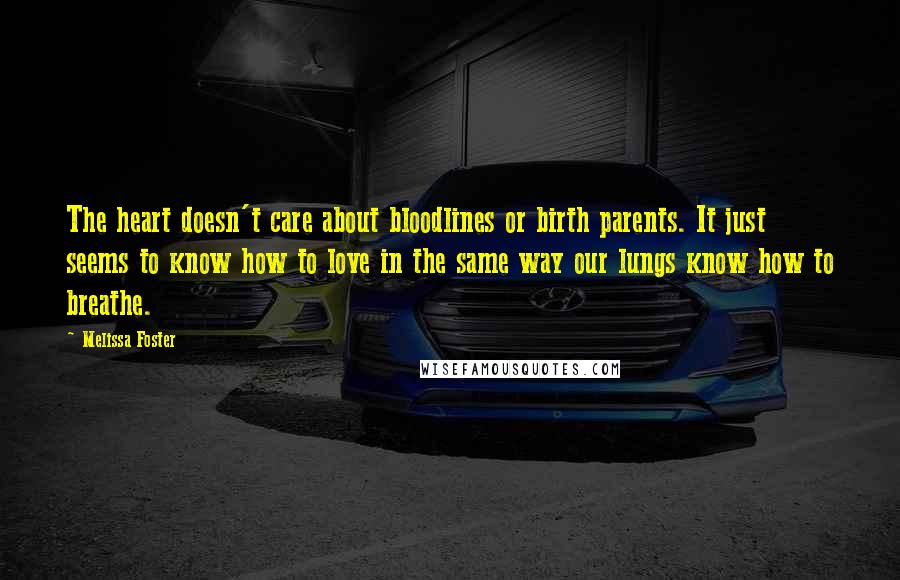 Melissa Foster Quotes: The heart doesn't care about bloodlines or birth parents. It just seems to know how to love in the same way our lungs know how to breathe.