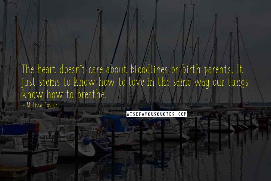 Melissa Foster Quotes: The heart doesn't care about bloodlines or birth parents. It just seems to know how to love in the same way our lungs know how to breathe.