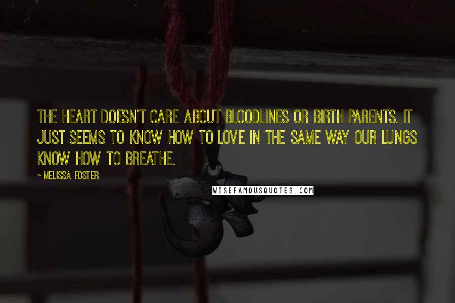 Melissa Foster Quotes: The heart doesn't care about bloodlines or birth parents. It just seems to know how to love in the same way our lungs know how to breathe.