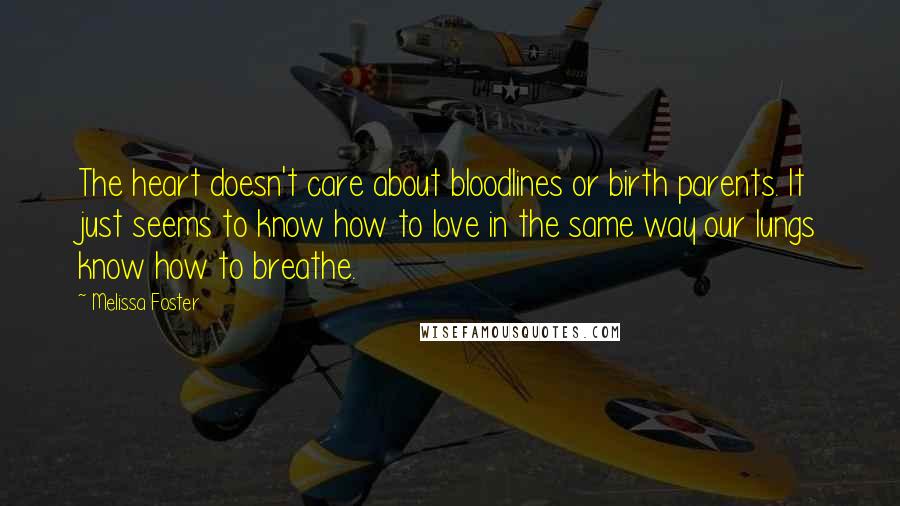 Melissa Foster Quotes: The heart doesn't care about bloodlines or birth parents. It just seems to know how to love in the same way our lungs know how to breathe.