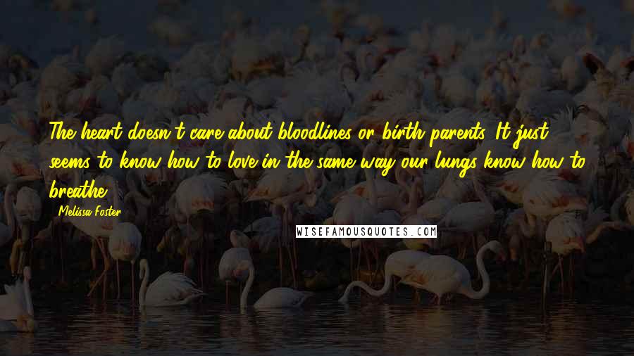 Melissa Foster Quotes: The heart doesn't care about bloodlines or birth parents. It just seems to know how to love in the same way our lungs know how to breathe.