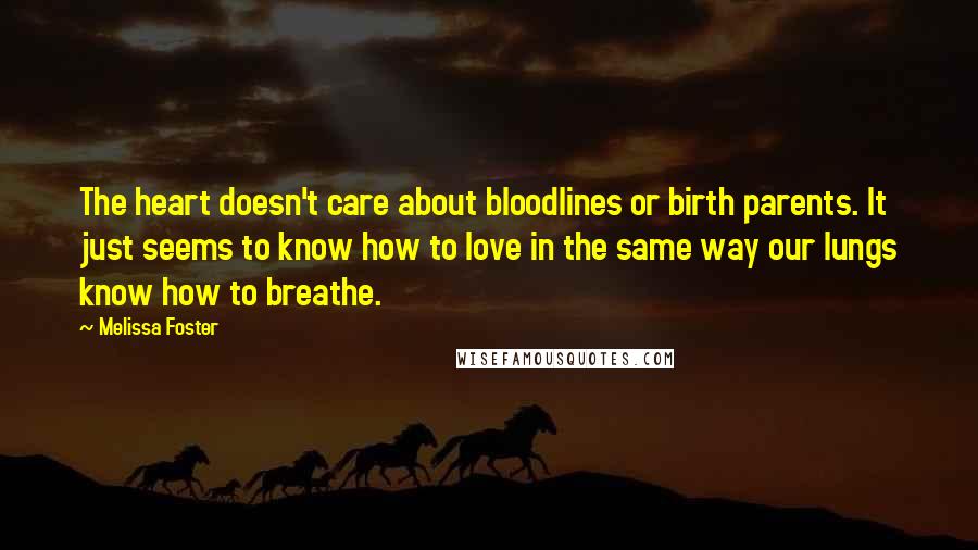 Melissa Foster Quotes: The heart doesn't care about bloodlines or birth parents. It just seems to know how to love in the same way our lungs know how to breathe.