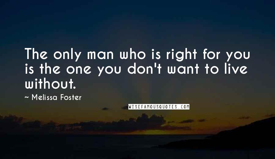 Melissa Foster Quotes: The only man who is right for you is the one you don't want to live without.