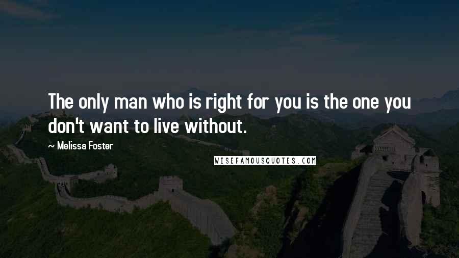 Melissa Foster Quotes: The only man who is right for you is the one you don't want to live without.