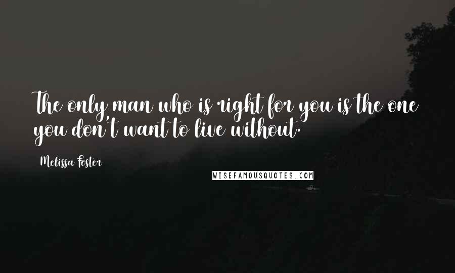 Melissa Foster Quotes: The only man who is right for you is the one you don't want to live without.