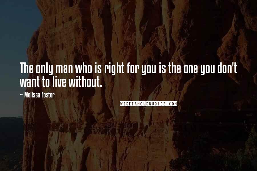 Melissa Foster Quotes: The only man who is right for you is the one you don't want to live without.