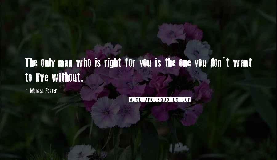 Melissa Foster Quotes: The only man who is right for you is the one you don't want to live without.
