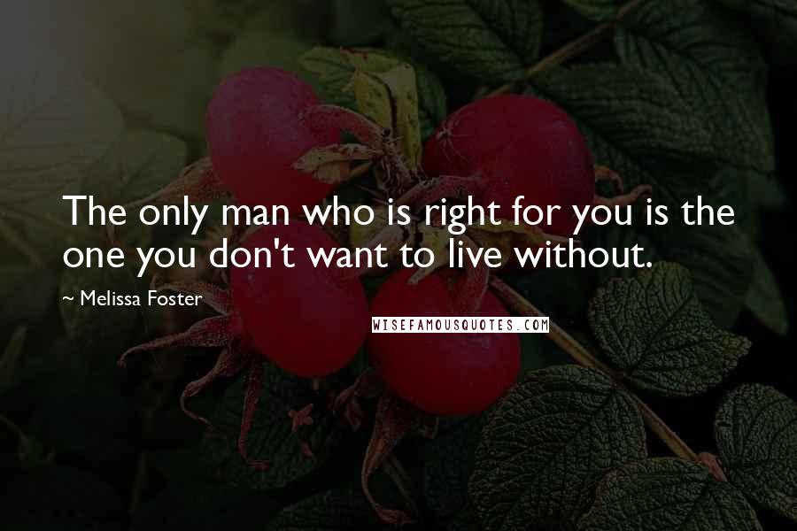 Melissa Foster Quotes: The only man who is right for you is the one you don't want to live without.