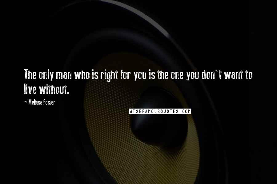 Melissa Foster Quotes: The only man who is right for you is the one you don't want to live without.