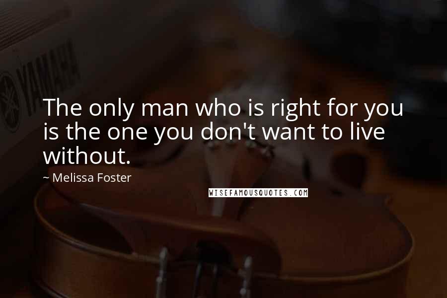 Melissa Foster Quotes: The only man who is right for you is the one you don't want to live without.