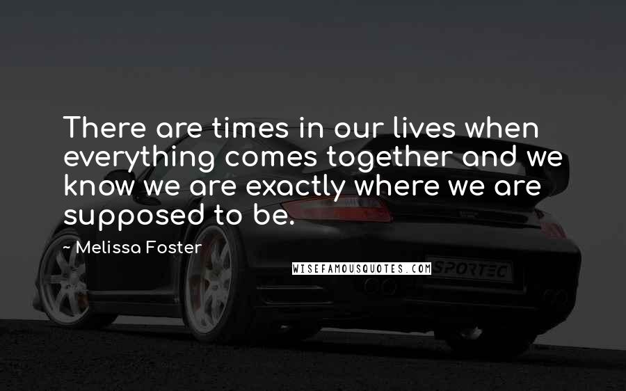 Melissa Foster Quotes: There are times in our lives when everything comes together and we know we are exactly where we are supposed to be.