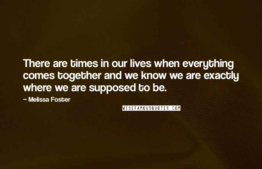 Melissa Foster Quotes: There are times in our lives when everything comes together and we know we are exactly where we are supposed to be.