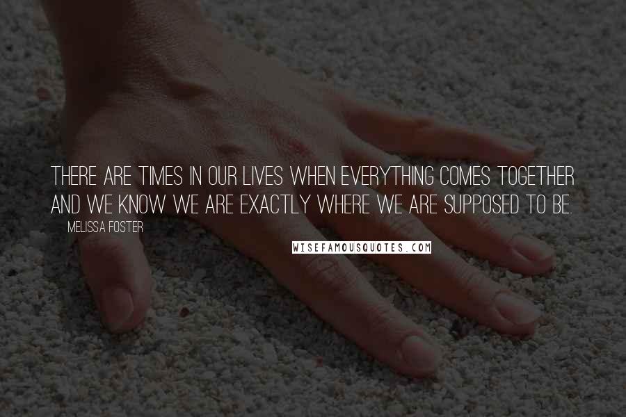 Melissa Foster Quotes: There are times in our lives when everything comes together and we know we are exactly where we are supposed to be.