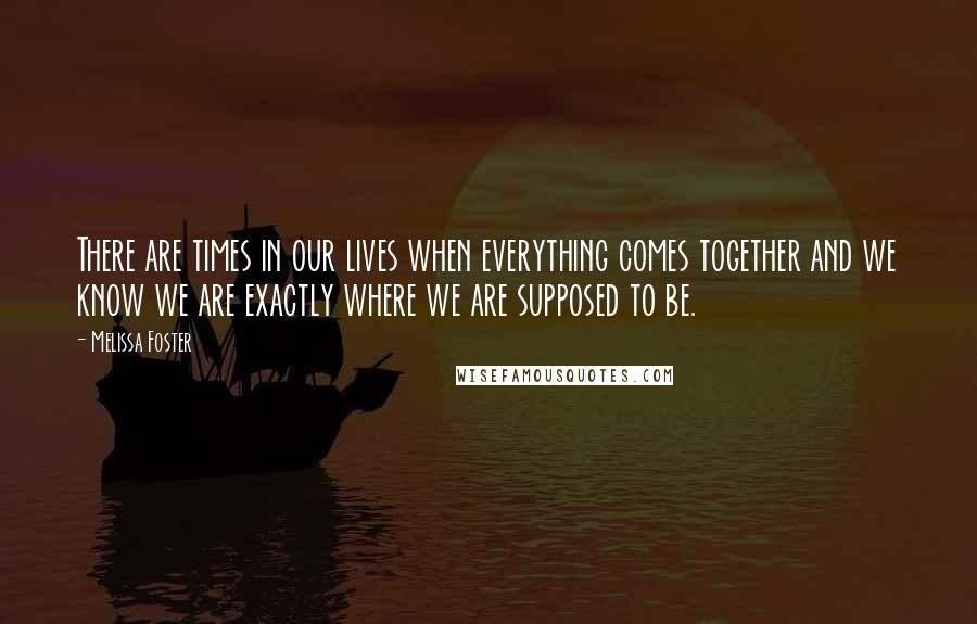 Melissa Foster Quotes: There are times in our lives when everything comes together and we know we are exactly where we are supposed to be.