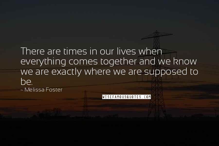 Melissa Foster Quotes: There are times in our lives when everything comes together and we know we are exactly where we are supposed to be.