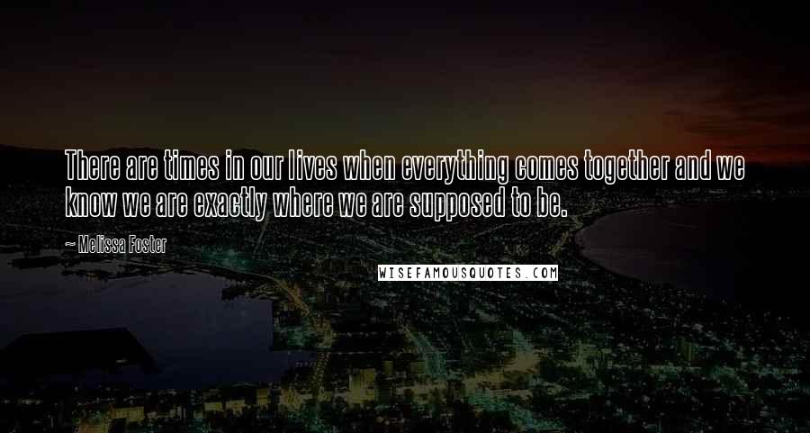 Melissa Foster Quotes: There are times in our lives when everything comes together and we know we are exactly where we are supposed to be.