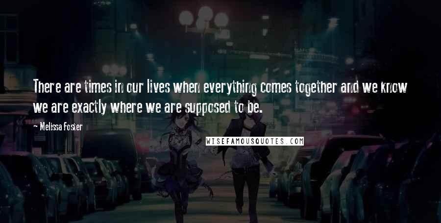 Melissa Foster Quotes: There are times in our lives when everything comes together and we know we are exactly where we are supposed to be.