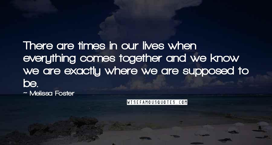 Melissa Foster Quotes: There are times in our lives when everything comes together and we know we are exactly where we are supposed to be.