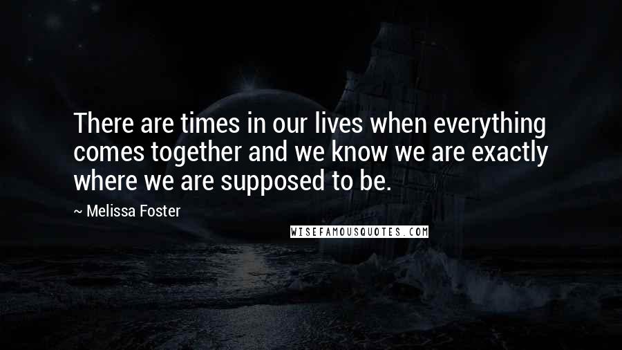 Melissa Foster Quotes: There are times in our lives when everything comes together and we know we are exactly where we are supposed to be.