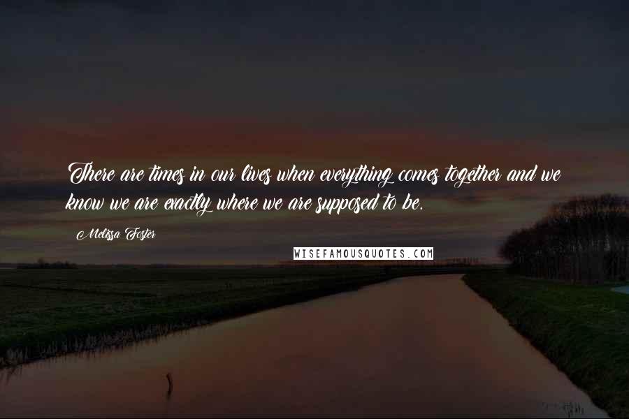 Melissa Foster Quotes: There are times in our lives when everything comes together and we know we are exactly where we are supposed to be.