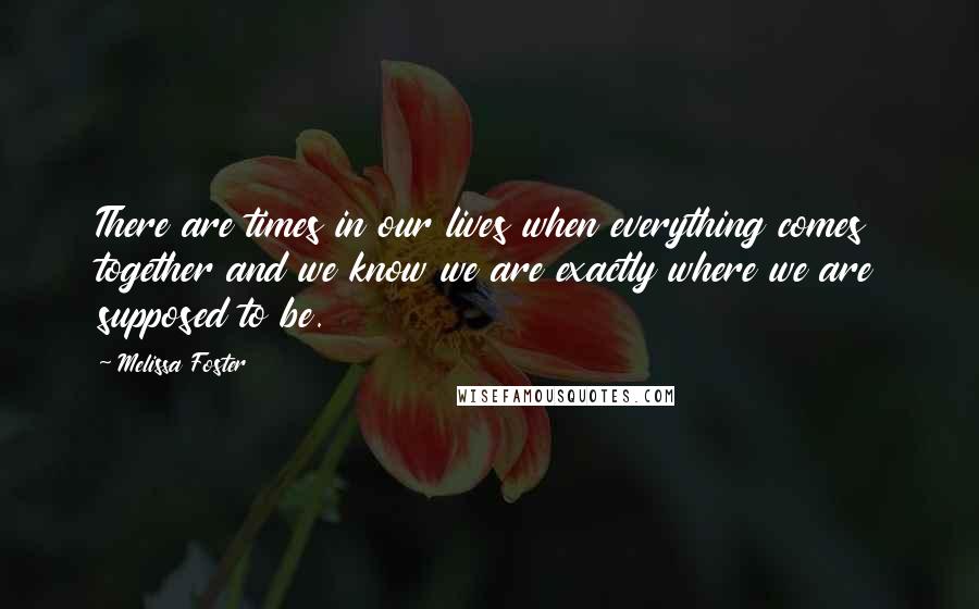 Melissa Foster Quotes: There are times in our lives when everything comes together and we know we are exactly where we are supposed to be.