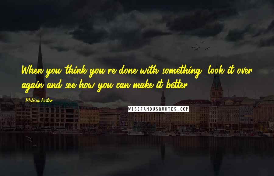 Melissa Foster Quotes: When you think you're done with something, look it over again and see how you can make it better.