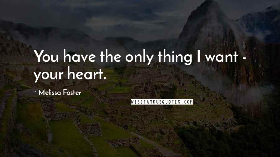 Melissa Foster Quotes: You have the only thing I want - your heart.