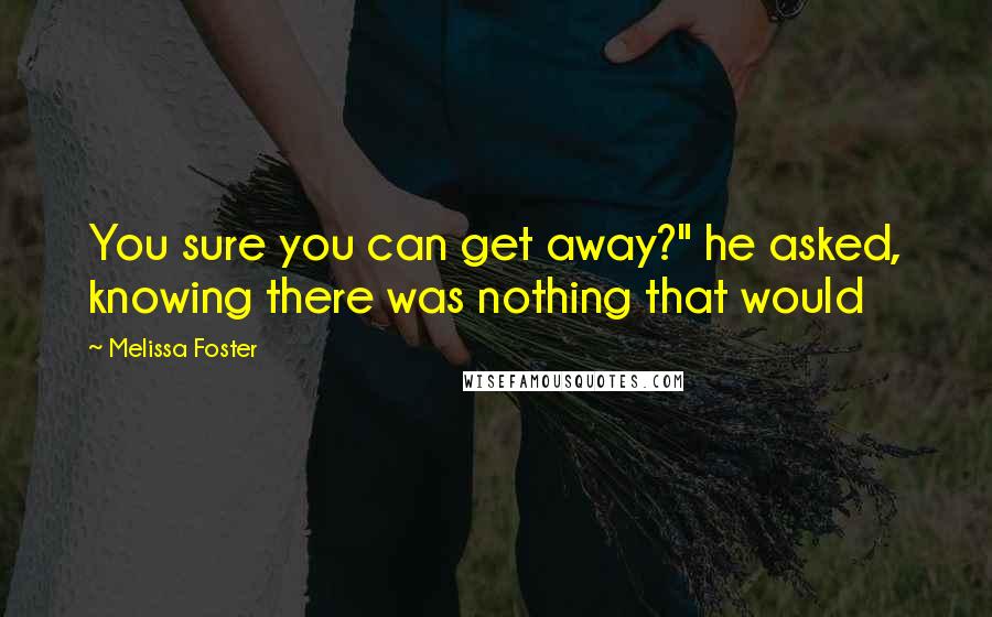 Melissa Foster Quotes: You sure you can get away?" he asked, knowing there was nothing that would