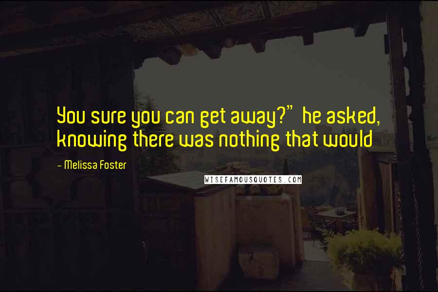 Melissa Foster Quotes: You sure you can get away?" he asked, knowing there was nothing that would