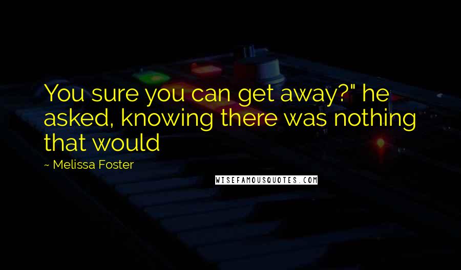 Melissa Foster Quotes: You sure you can get away?" he asked, knowing there was nothing that would