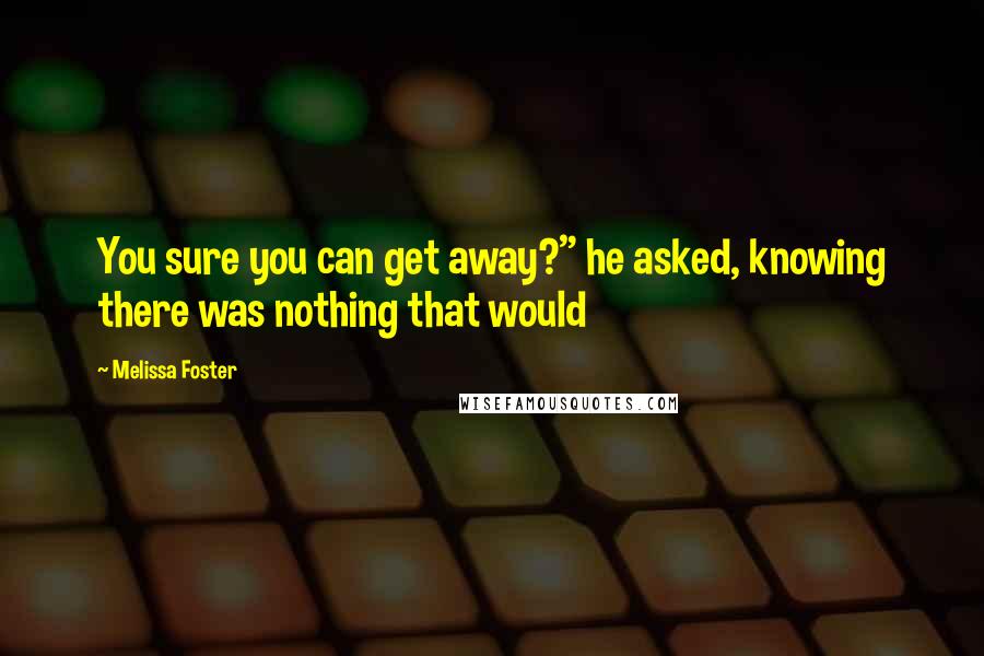 Melissa Foster Quotes: You sure you can get away?" he asked, knowing there was nothing that would