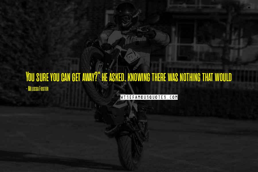 Melissa Foster Quotes: You sure you can get away?" he asked, knowing there was nothing that would