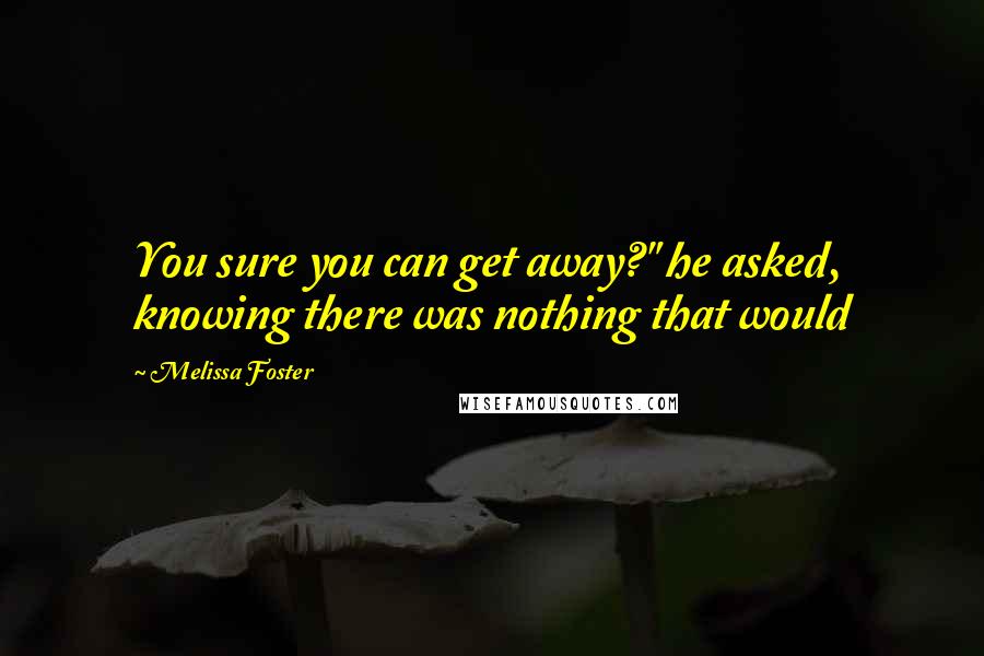 Melissa Foster Quotes: You sure you can get away?" he asked, knowing there was nothing that would