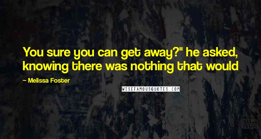 Melissa Foster Quotes: You sure you can get away?" he asked, knowing there was nothing that would